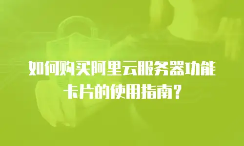 如何购买阿里云服务器功能卡片的使用指南？