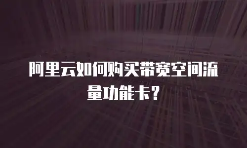 阿里云如何购买带宽空间流量功能卡？