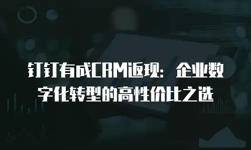 钉钉有成CRM返现：企业数字化转型的高性价比之选