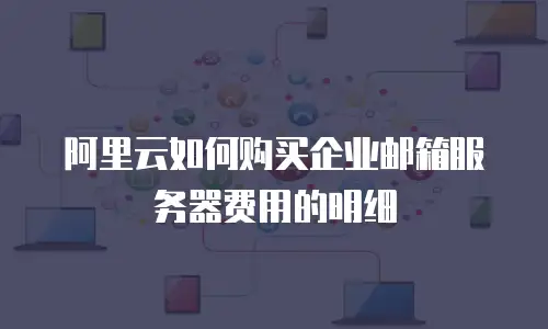 阿里云如何购买企业邮箱服务器费用的明细