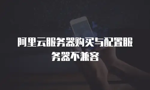 阿里云服务器购买与配置服务器不兼容
