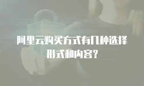 阿里云购买方式有几种选择形式和内容？