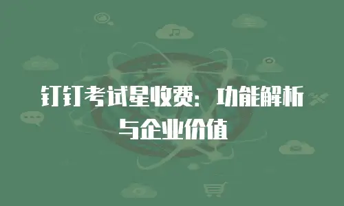 钉钉考试星收费：功能解析与企业价值