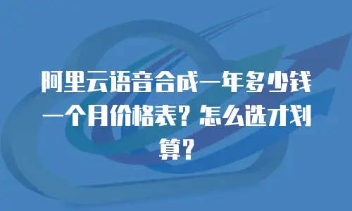 阿里云语音合成一年多少钱一个月价格表？怎么选才划算？