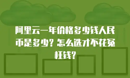 阿里云一年价格多少钱人民币是多少？怎么选才不花冤枉钱？