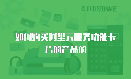 如何购买阿里云服务功能卡片的产品的