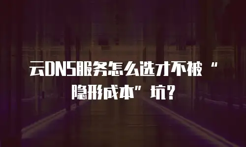 云DNS服务怎么选才不被&ldquo;隐形成本&rdquo;坑？