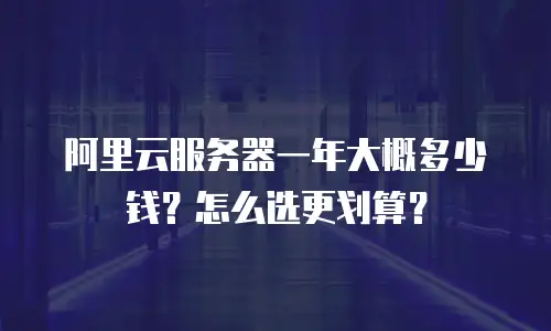 阿里云服务器一年大概多少钱？怎么选更划算？