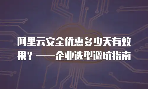 阿里云安全优惠多少天有效果？——企业选型避坑指南