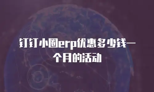 钉钉小圈erp优惠多少钱一个月的活动