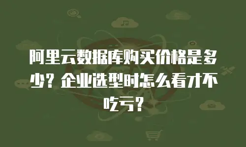 阿里云数据库购买价格是多少？企业选型时怎么看才不吃亏？