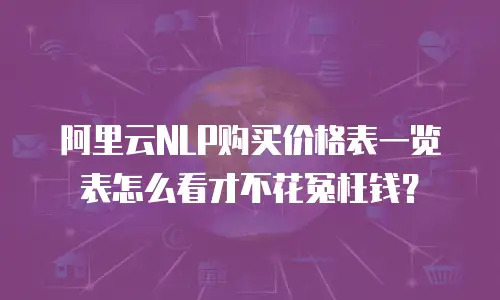阿里云NLP购买价格表一览表怎么看才不花冤枉钱？