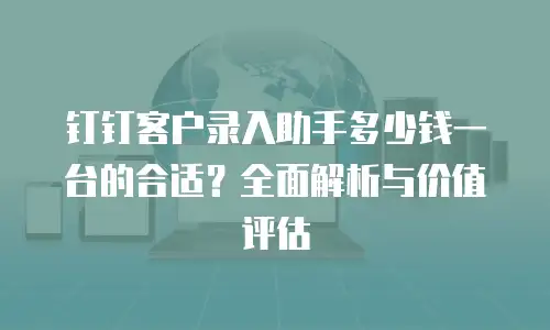 钉钉客户录入助手多少钱一台的合适？全面解析与价值评估