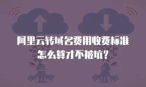 阿里云转域名费用收费标准怎么算才不被坑？