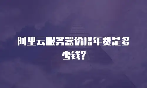 阿里云服务器价格年费是多少钱？
