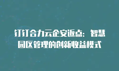 钉钉合力云企安返点：智慧园区管理的创新收益模式