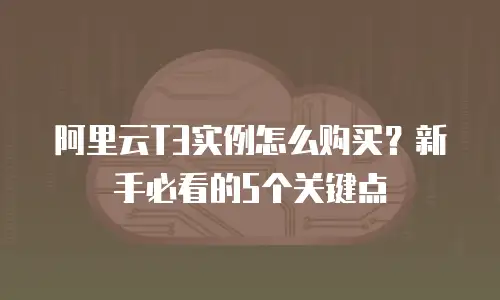 阿里云T3实例怎么购买？新手必看的5个关键点