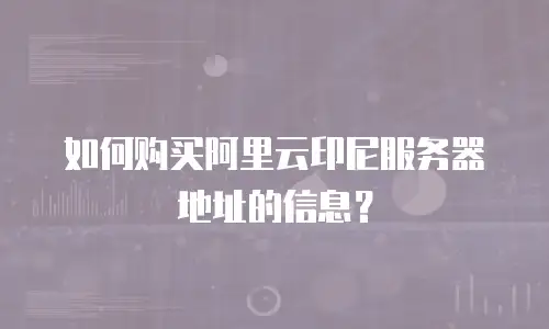 如何购买阿里云印尼服务器地址的信息？