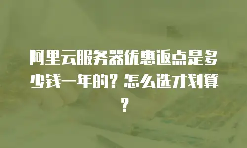 阿里云服务器优惠返点是多少钱一年的？怎么选才划算？
