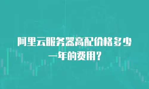 阿里云服务器高配价格多少一年的费用？