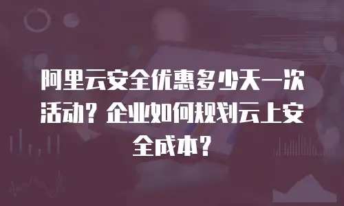 阿里云安全优惠多少天一次活动？企业如何规划云上安全成本？