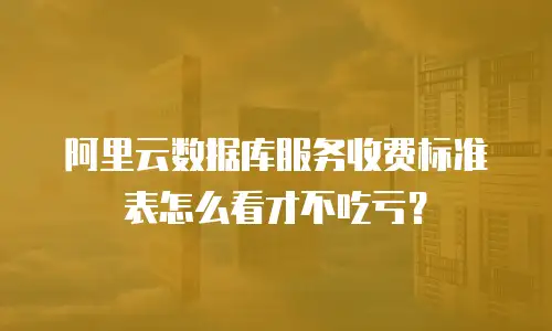 阿里云数据库服务收费标准表怎么看才不吃亏？