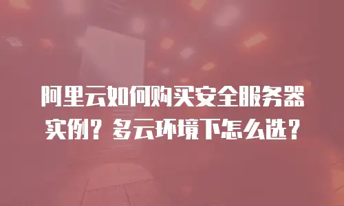 阿里云如何购买安全服务器实例？多云环境下怎么选？