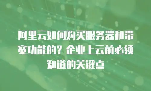 阿里云如何购买服务器和带宽功能的？企业上云前必须知道的关键点