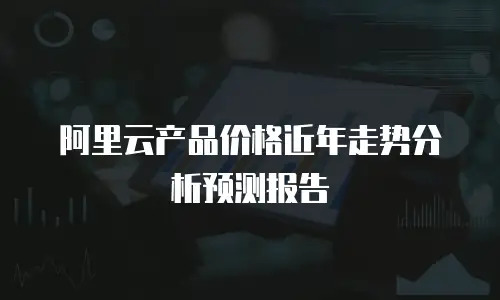 阿里云产品价格近年走势分析预测报告