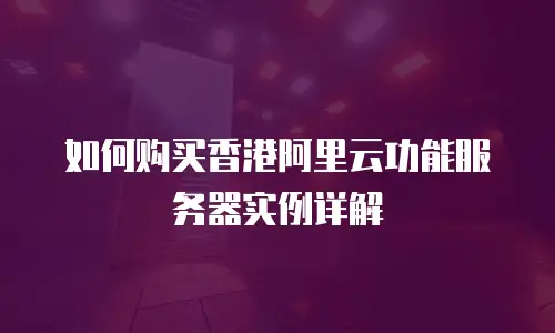 如何购买香港阿里云功能服务器实例详解