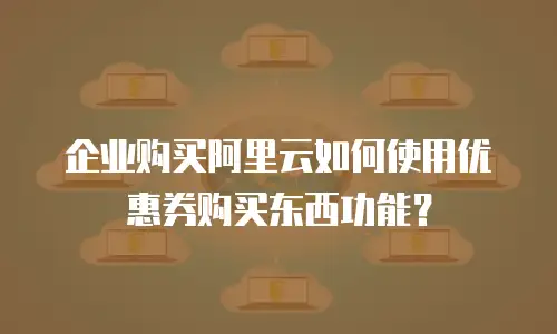 企业购买阿里云如何使用优惠券购买东西功能？