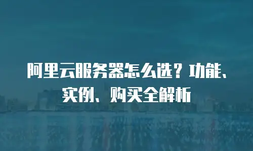 阿里云服务器怎么选？功能、实例、购买全解析