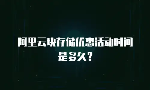 阿里云块存储优惠活动时间是多久？