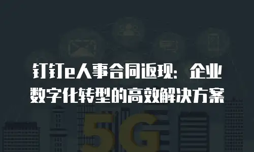 钉钉e人事合同返现：企业数字化转型的高效解决方案