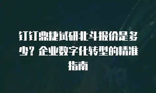 钉钉鼎捷试研北斗报价是多少？企业数字化转型的精准指南