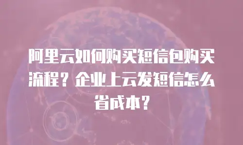 阿里云如何购买短信包购买流程？企业上云发短信怎么省成本？