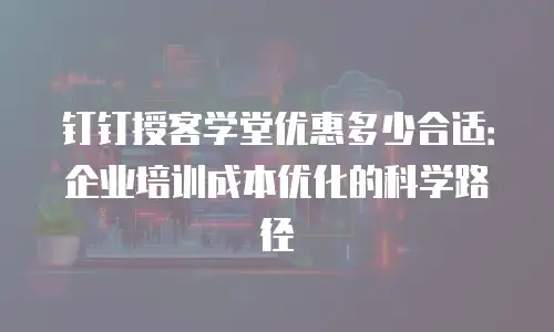钉钉授客学堂优惠多少合适：企业培训成本优化的科学路径