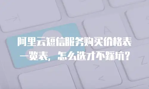 阿里云短信服务购买价格表一览表，怎么选才不踩坑？