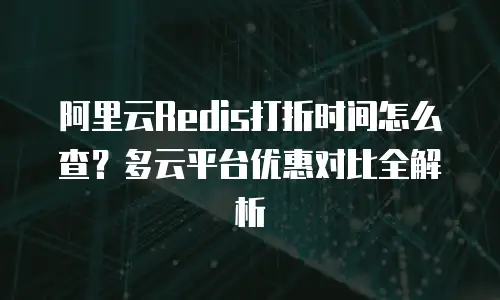 阿里云Redis打折时间怎么查？多云平台优惠对比全解析