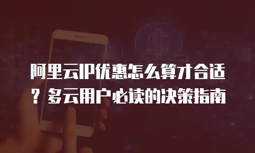 阿里云IP优惠怎么算才合适？多云用户必读的决策指南