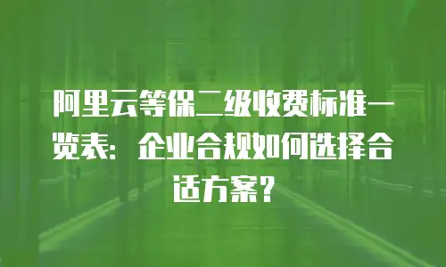 阿里云等保二级收费标准一览表：企业合规如何选择合适方案？