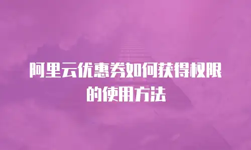 阿里云优惠券如何获得权限的使用方法