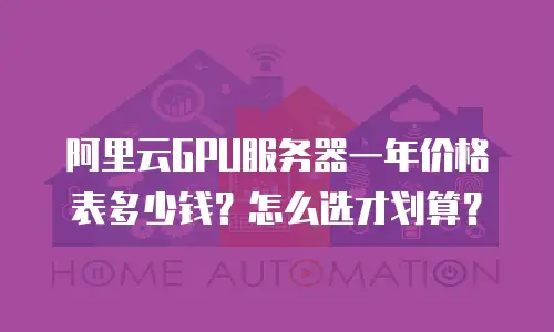 阿里云GPU服务器一年价格表多少钱？怎么选才划算？