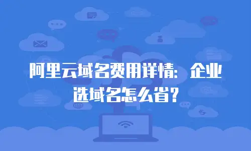 阿里云域名费用详情：企业选域名怎么省？