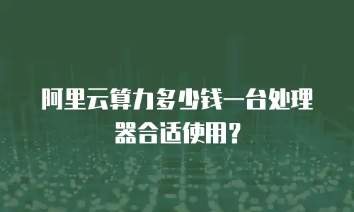 阿里云算力多少钱一台处理器合适使用？