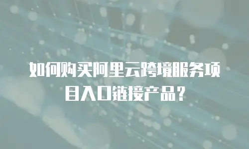 如何购买阿里云跨境服务项目入口链接产品？