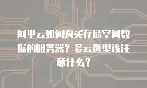 阿里云如何购买存储空间数据的服务器？多云选型该注意什么？