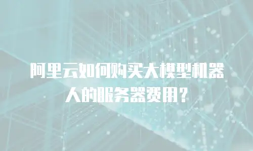 阿里云如何购买大模型机器人的服务器费用？