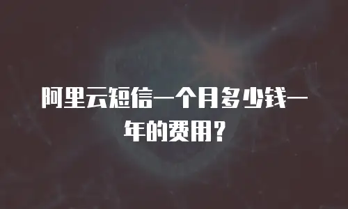 阿里云短信一个月多少钱一年的费用？