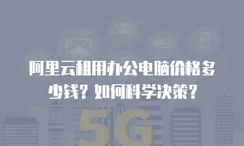 阿里云租用办公电脑价格多少钱？如何科学决策？